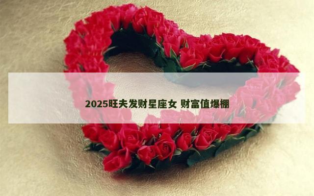 2025旺夫发财星座女 财富值爆棚