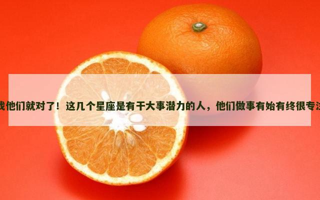 找他们就对了！这几个星座是有干大事潜力的人，他们做事有始有终很专注