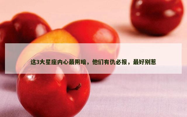 这3大星座内心最阴暗，他们有仇必报，最好别惹