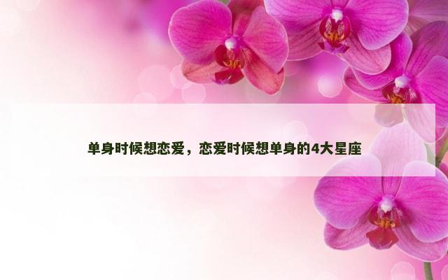 单身时候想恋爱，恋爱时候想单身的4大星座