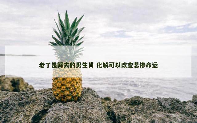 老了是鳏夫的男生肖 化解可以改变悲惨命运