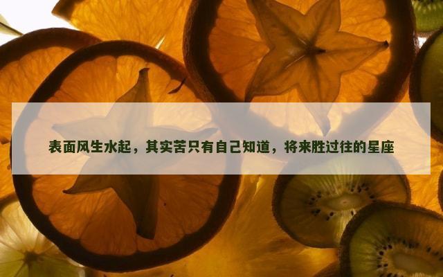 表面风生水起，其实苦只有自己知道，将来胜过往的星座