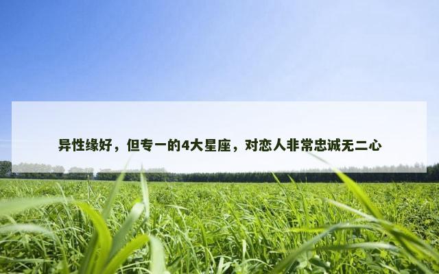 异性缘好，但专一的4大星座，对恋人非常忠诚无二心