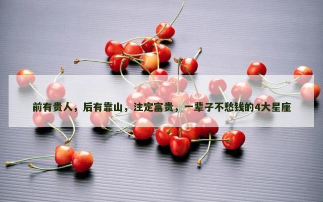 前有贵人，后有靠山，注定富贵，一辈子不愁钱的4大星座