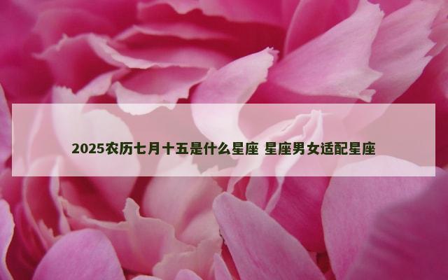 2025农历七月十五是什么星座 星座男女适配星座