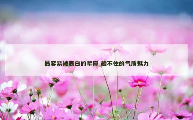 最容易被表白的星座 藏不住的气质魅力