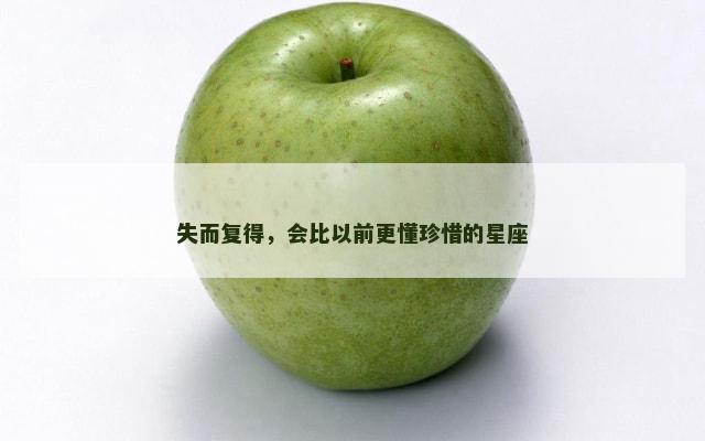 失而复得，会比以前更懂珍惜的星座