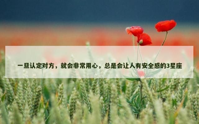 一旦认定对方，就会非常用心，总是会让人有安全感的3星座
