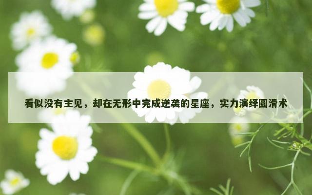 看似没有主见，却在无形中完成逆袭的星座，实力演绎圆滑术