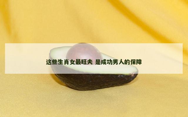 这些生肖女最旺夫 是成功男人的保障