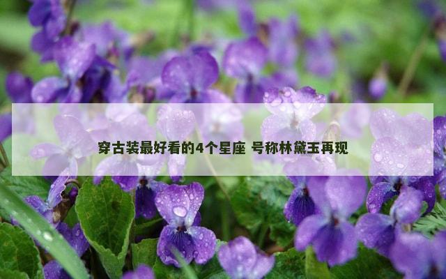 穿古装最好看的4个星座 号称林黛玉再现