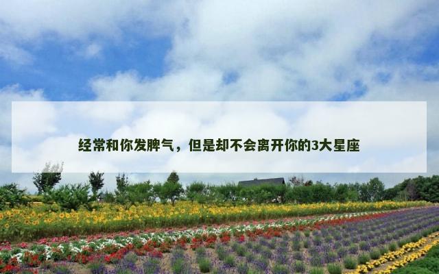 经常和你发脾气，但是却不会离开你的3大星座