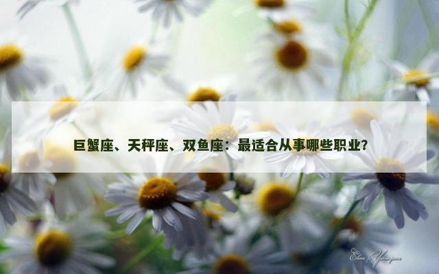 巨蟹座、天秤座、双鱼座：最适合从事哪些职业？