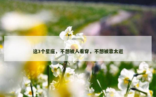 这3个星座，不想被人看穿，不想被靠太近