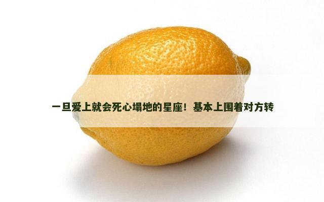 一旦爱上就会死心塌地的星座！基本上围着对方转