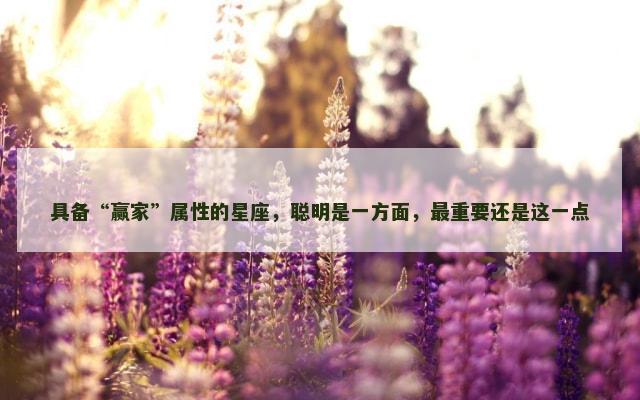 具备“赢家”属性的星座，聪明是一方面，最重要还是这一点