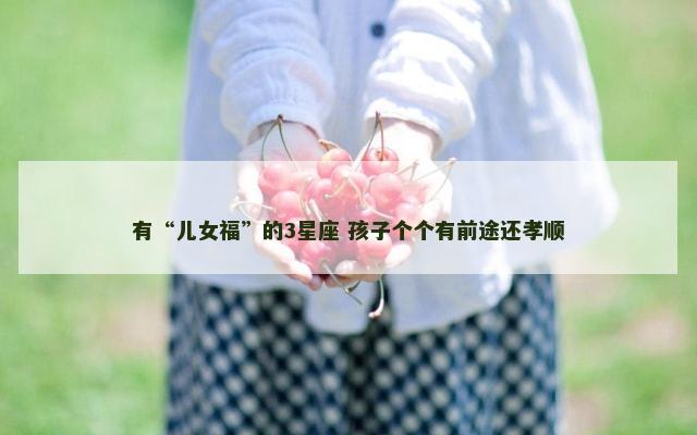 有“儿女福”的3星座 孩子个个有前途还孝顺