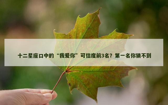 十二星座口中的“我爱你”可信度前3名？第一名你猜不到