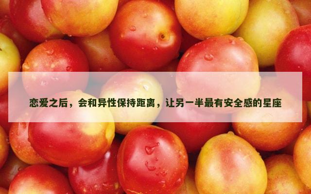 恋爱之后，会和异性保持距离，让另一半最有安全感的星座
