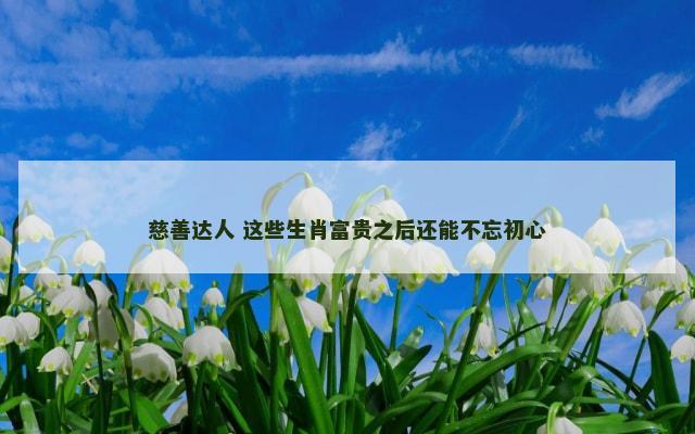 慈善达人 这些生肖富贵之后还能不忘初心