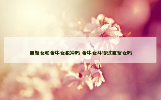 巨蟹女和金牛女犯冲吗 金牛女斗得过巨蟹女吗