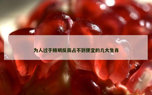 为人过于精明反而占不到便宜的几大生肖