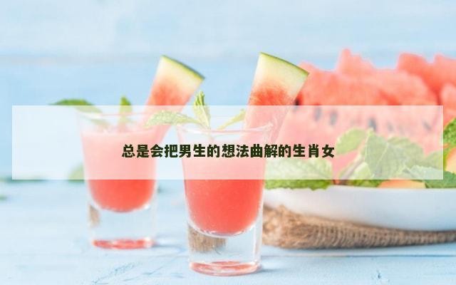 总是会把男生的想法曲解的生肖女