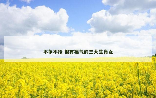 不争不抢 很有福气的三大生肖女