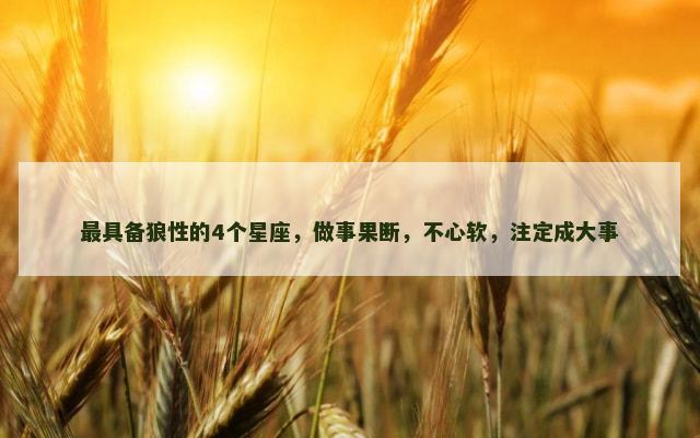 最具备狼性的4个星座，做事果断，不心软，注定成大事