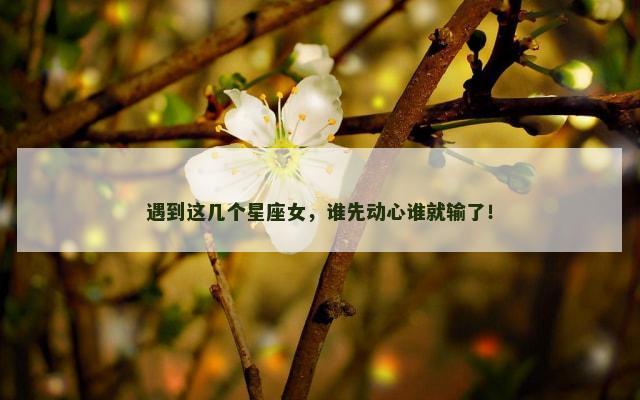 遇到这几个星座女，谁先动心谁就输了！