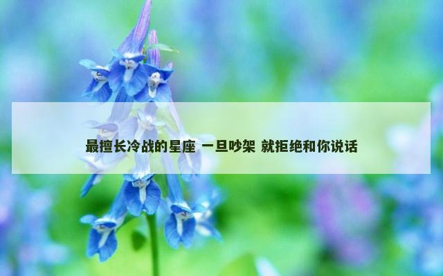最擅长冷战的星座 一旦吵架 就拒绝和你说话