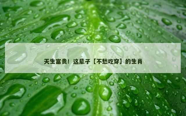 天生富贵！这辈子【不愁吃穿】的生肖