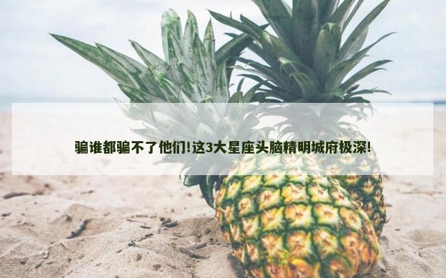 骗谁都骗不了他们!这3大星座头脑精明城府极深!