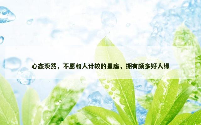 心态淡然，不愿和人计较的星座，拥有颇多好人缘