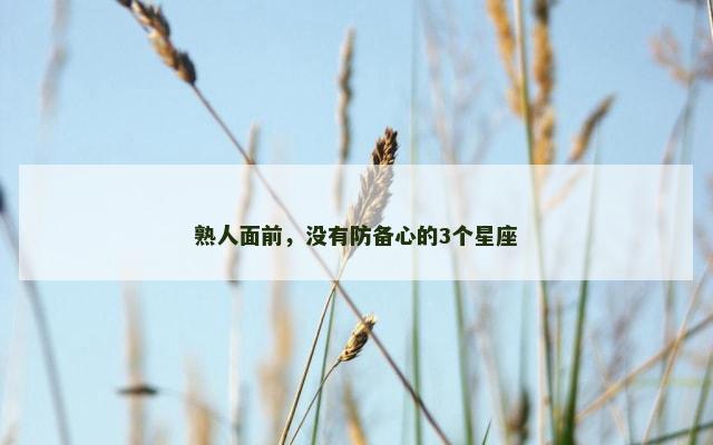 熟人面前，没有防备心的3个星座