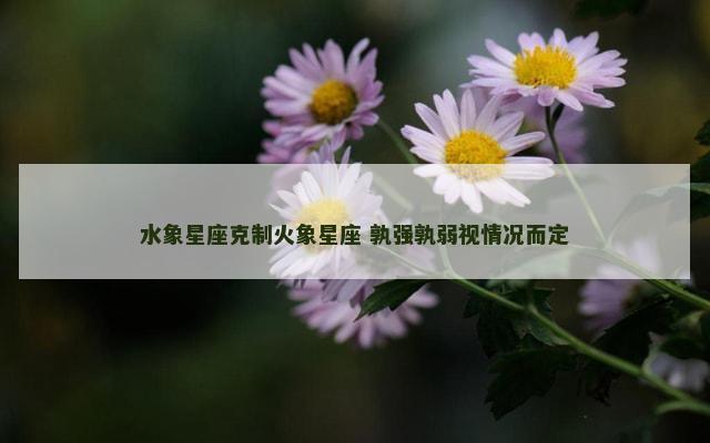 水象星座克制火象星座 孰强孰弱视情况而定