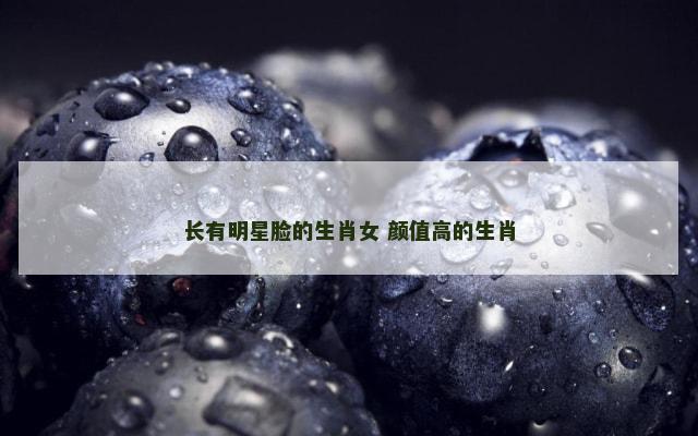 长有明星脸的生肖女 颜值高的生肖