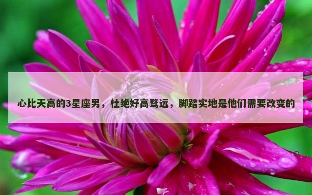 心比天高的3星座男，杜绝好高骛远，脚踏实地是他们需要改变的