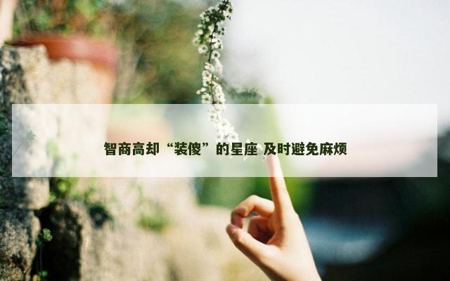 智商高却“装傻”的星座 及时避免麻烦