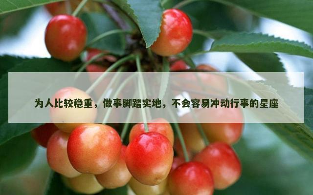 为人比较稳重，做事脚踏实地，不会容易冲动行事的星座