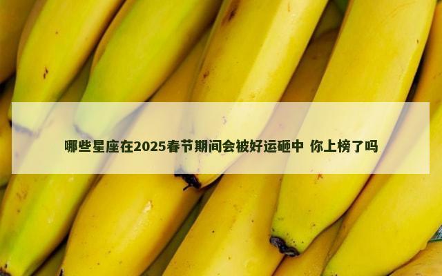 哪些星座在2025春节期间会被好运砸中 你上榜了吗