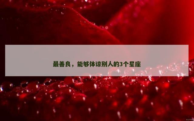 最善良，能够体谅别人的3个星座