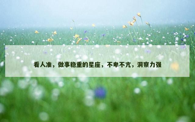 看人准，做事稳重的星座，不卑不亢，洞察力强