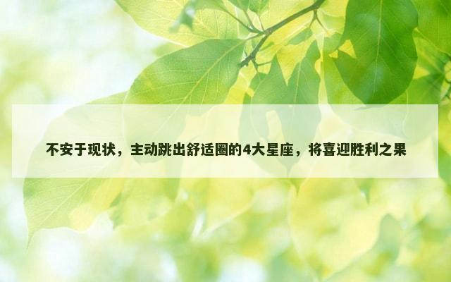 不安于现状，主动跳出舒适圈的4大星座，将喜迎胜利之果
