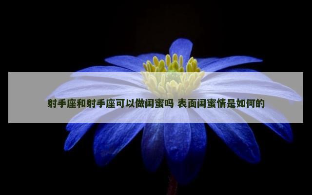 射手座和射手座可以做闺蜜吗 表面闺蜜情是如何的