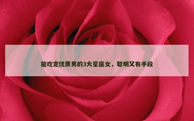 能吃定优质男的3大星座女，聪明又有手段
