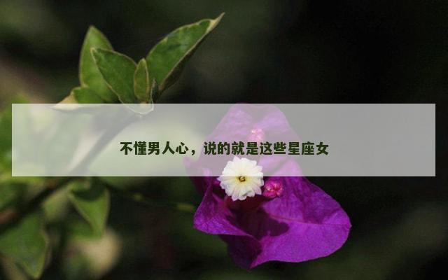 不懂男人心，说的就是这些星座女