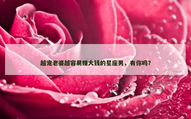 越宠老婆越容易赚大钱的星座男，有你吗？