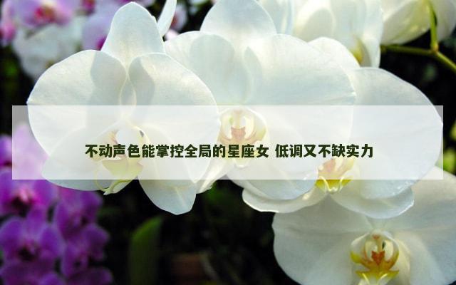 不动声色能掌控全局的星座女 低调又不缺实力