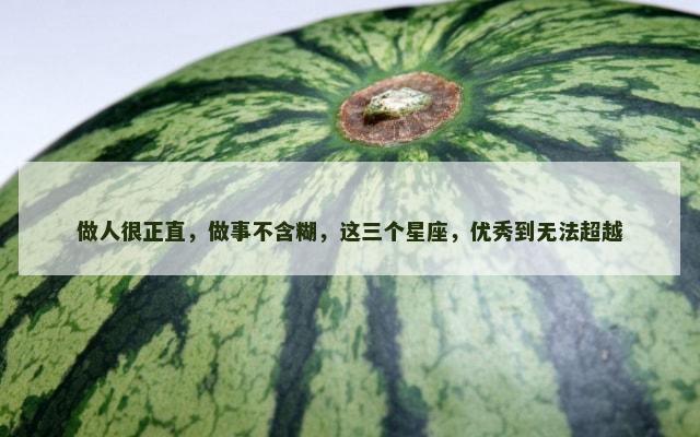 做人很正直，做事不含糊，这三个星座，优秀到无法超越